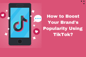 How to Boost Your Brand’s Popularity Using TikTok? 