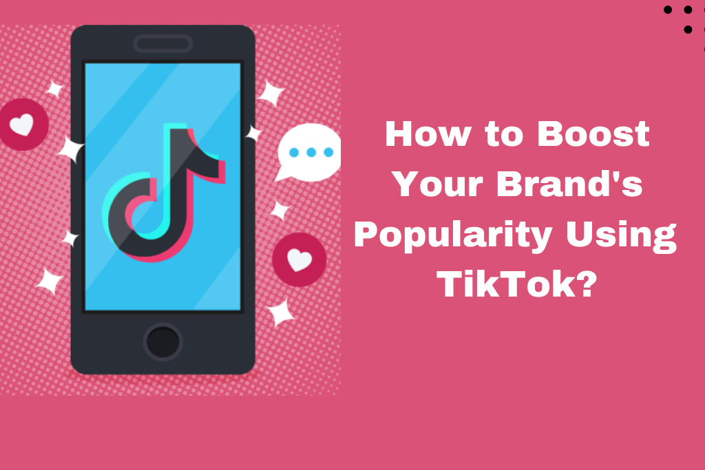 How to Boost Your Brands Popularity Using TikTok